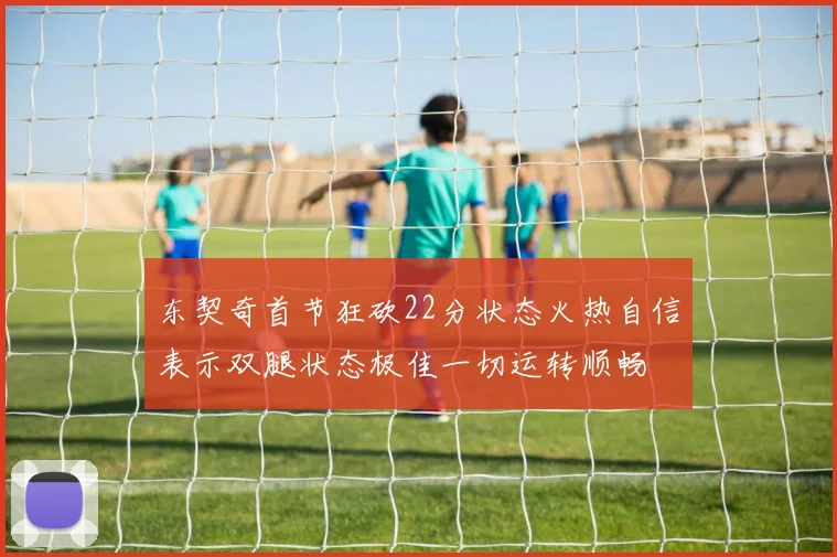东契奇首节狂砍22分状态火热自信表示双腿状态极佳一切运转顺畅