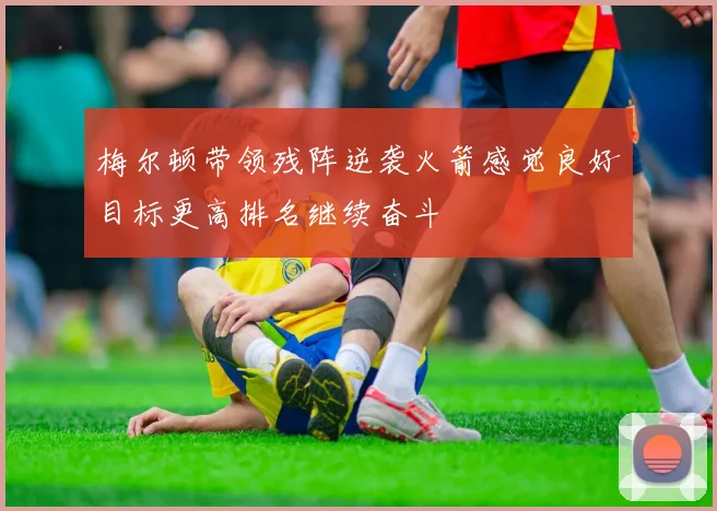梅尔顿带领残阵逆袭火箭感觉良好目标更高排名继续奋斗