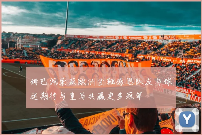 姆巴佩荣获欧洲金靴感恩队友与球迷期待与皇马共赢更多冠军
