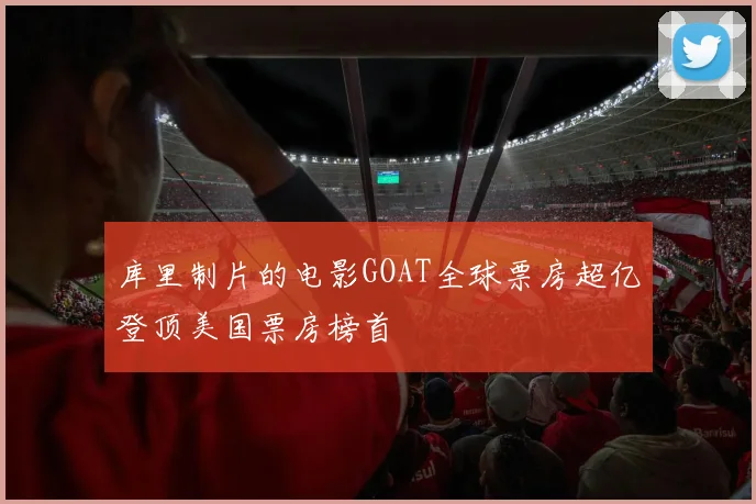 库里制片的电影GOAT全球票房超亿登顶美国票房榜首