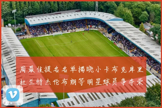 周最佳提名名单揭晓小卡布克库里杜兰特杰伦布朗等明星球员争夺荣誉