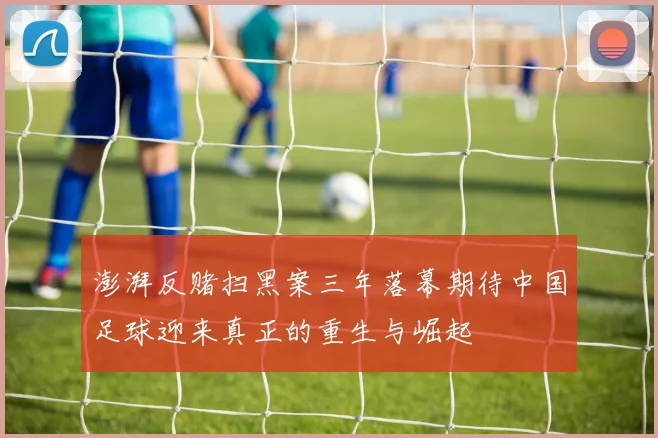 澎湃反赌扫黑案三年落幕期待中国足球迎来真正的重生与崛起