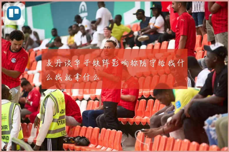 麦丹谈华子缺阵影响称防守给我什么我就拿什么