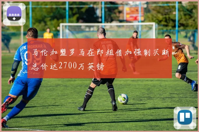 马伦加盟罗马在即租借加强制买断总价达2700万英镑