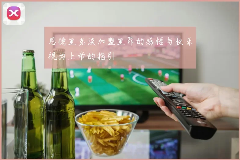 恩德里克谈加盟里昂的感悟与快乐视为上帝的指引