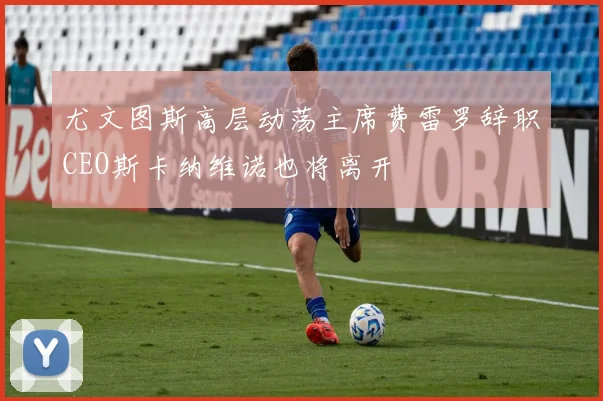 尤文图斯高层动荡主席费雷罗辞职CEO斯卡纳维诺也将离开