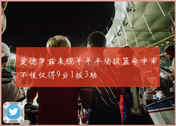 爱德华兹表现平平半场投篮命中率不佳仅得9分1板3助