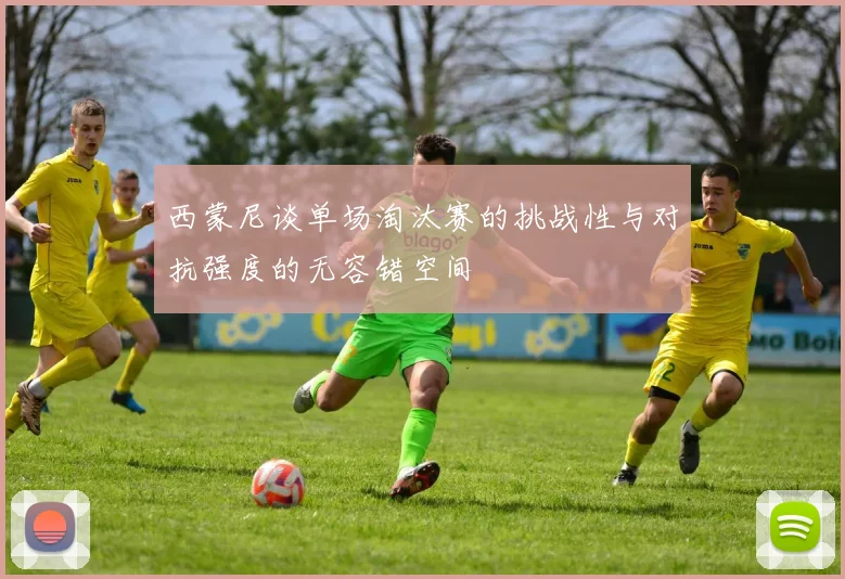 西蒙尼谈单场淘汰赛的挑战性与对抗强度的无容错空间