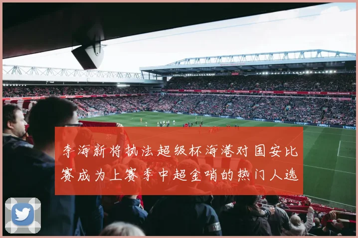 李海新将执法超级杯海港对国安比赛成为上赛季中超金哨的热门人选