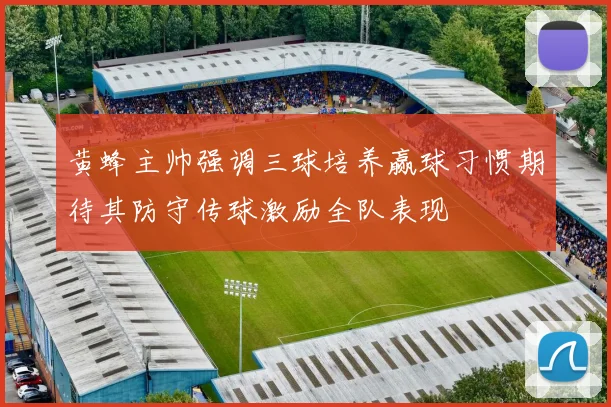 黄蜂主帅强调三球培养赢球习惯期待其防守传球激励全队表现