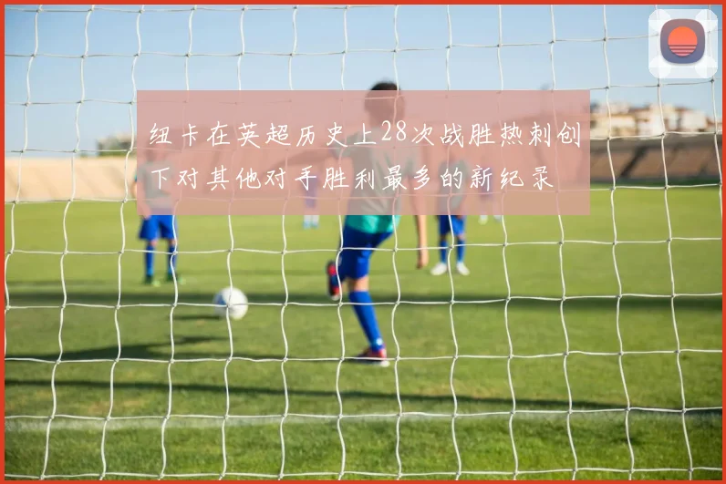 纽卡在英超历史上28次战胜热刺创下对其他对手胜利最多的新纪录