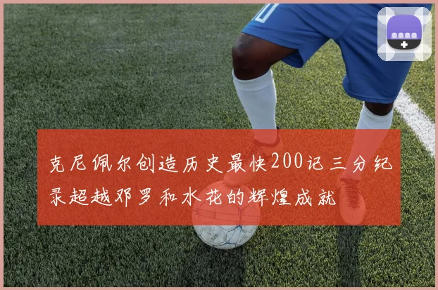 克尼佩尔创造历史最快200记三分纪录超越邓罗和水花的辉煌成就