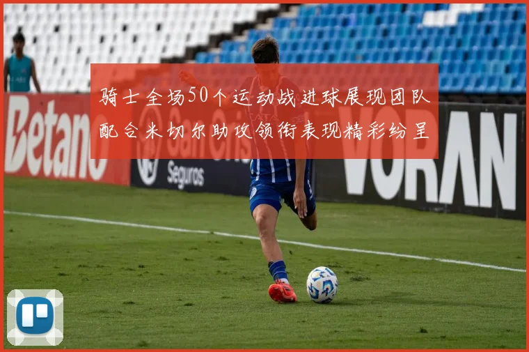 骑士全场50个运动战进球展现团队配合米切尔助攻领衔表现精彩纷呈