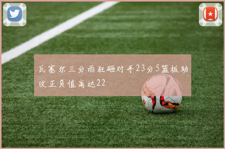 瓦塞尔三分雨狂砸对手23分5篮板助攻正负值高达22