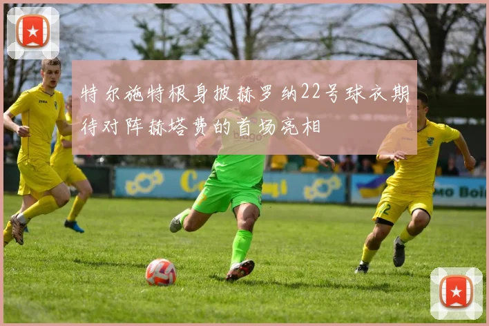特尔施特根身披赫罗纳22号球衣期待对阵赫塔费的首场亮相