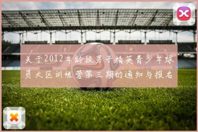 关于2012年龄段男子精英青少年球员大区训练营第三期的通知与报名事项