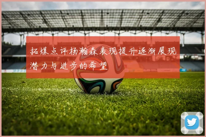 拓媒点评杨瀚森表现提升逐渐展现潜力与进步的希望