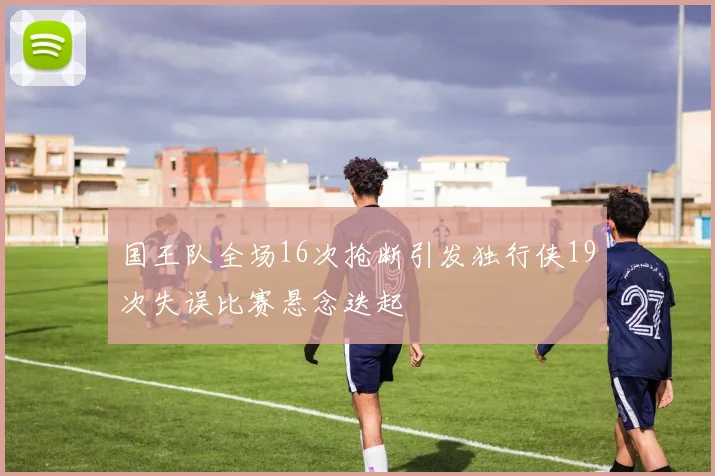 国王队全场16次抢断引发独行侠19次失误比赛悬念迭起