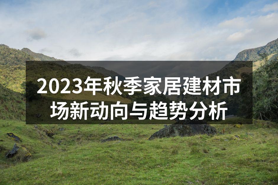 2023年秋季家居建材市场新动向与趋势分析