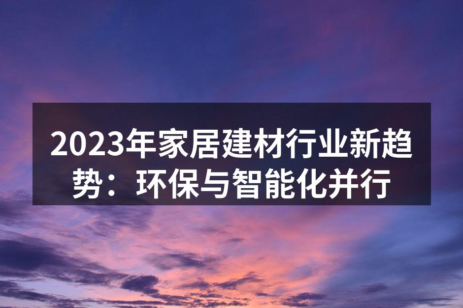 2023年家居建材行业新趋势：环保与智能化并行